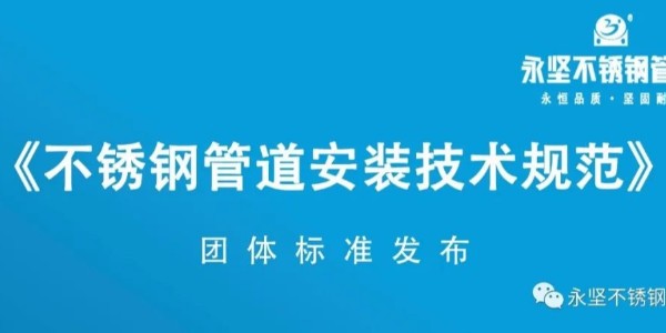 永坚不锈钢管道​《不锈钢管道安装技术规范》团体标准发布